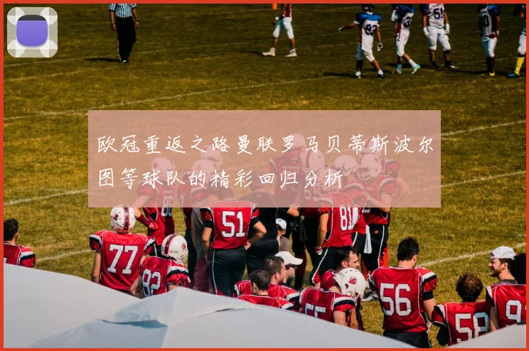 欧冠重返之路曼联罗马贝蒂斯波尔图等球队的精彩回归分析