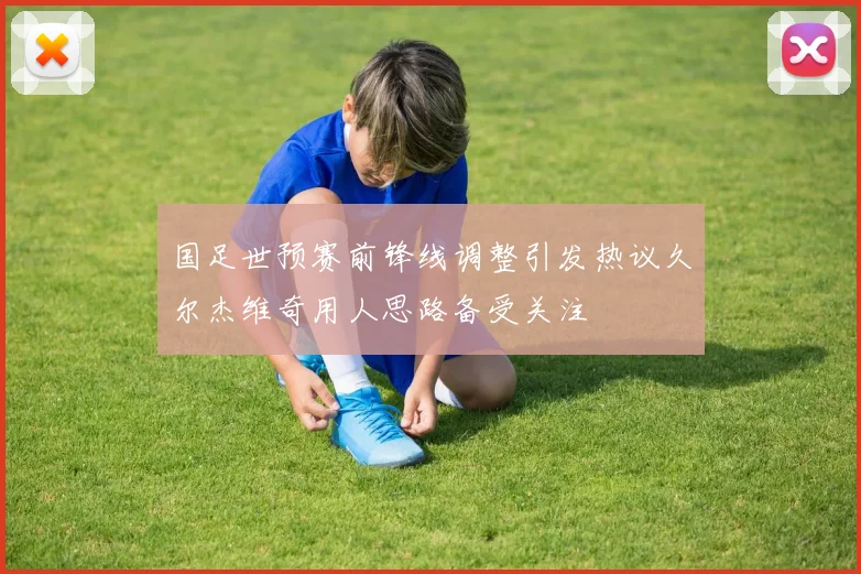 国足世预赛前锋线调整引发热议久尔杰维奇用人思路备受关注