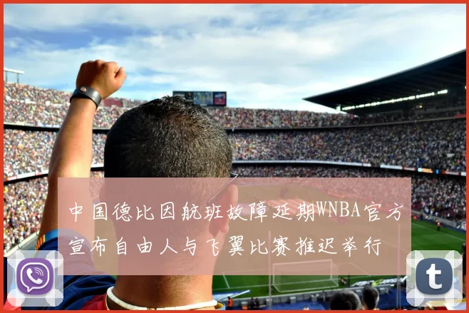 中国德比因航班故障延期WNBA官方宣布自由人与飞翼比赛推迟举行
