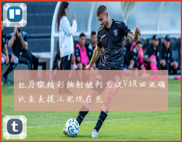 杜月徵精彩抽射被判无效VAR回放确认麦麦提江犯规在先
