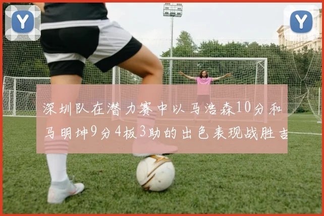 深圳队在潜力赛中以马浩森10分和马明坤9分4板3助的出色表现战胜吉林队
