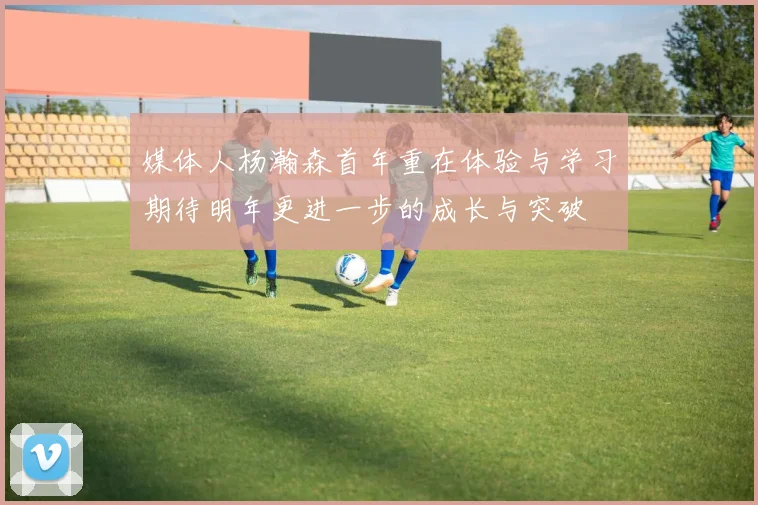 媒体人杨瀚森首年重在体验与学习期待明年更进一步的成长与突破