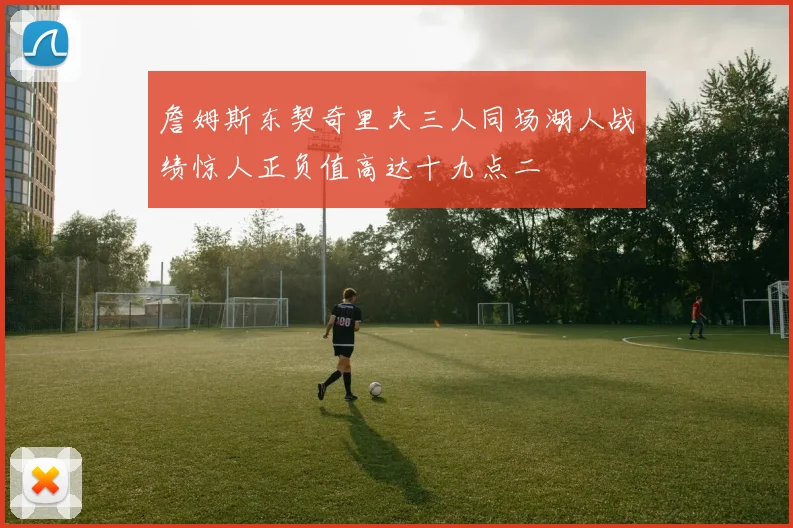 詹姆斯东契奇里夫三人同场湖人战绩惊人正负值高达十九点二