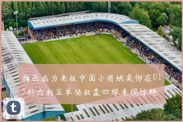 梅西成为老板中国小将姚奕仰在U15科内利亚单场狂轰四球表现惊艳