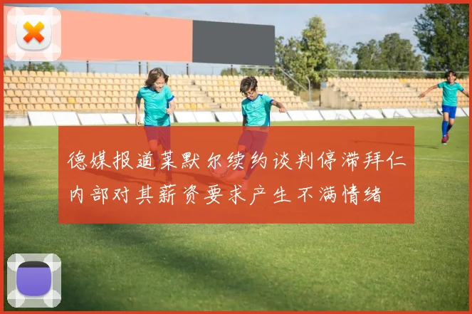德媒报道莱默尔续约谈判停滞拜仁内部对其薪资要求产生不满情绪