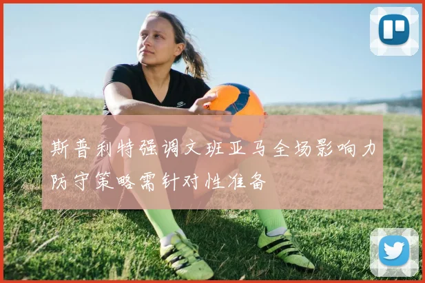 斯普利特强调文班亚马全场影响力防守策略需针对性准备