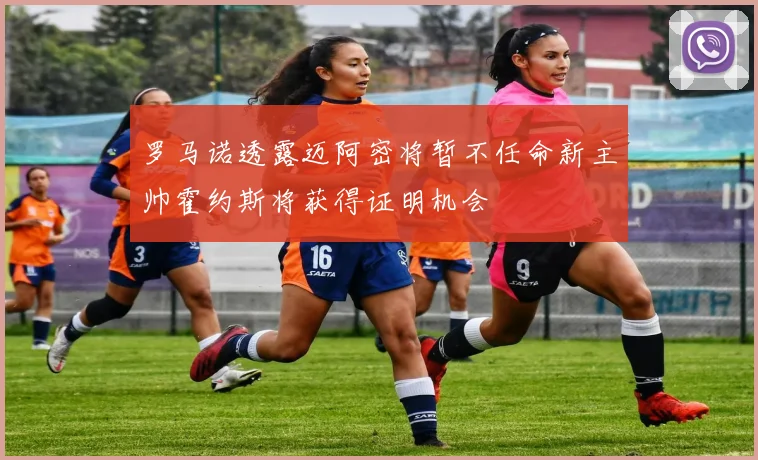 罗马诺透露迈阿密将暂不任命新主帅霍约斯将获得证明机会