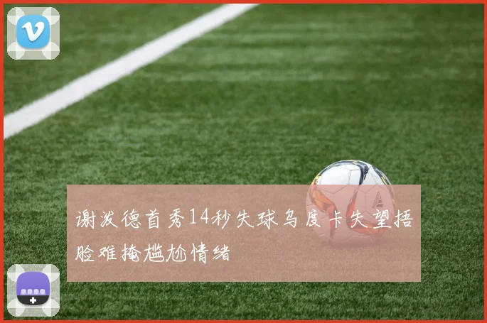 谢泼德首秀14秒失球乌度卡失望捂脸难掩尴尬情绪
