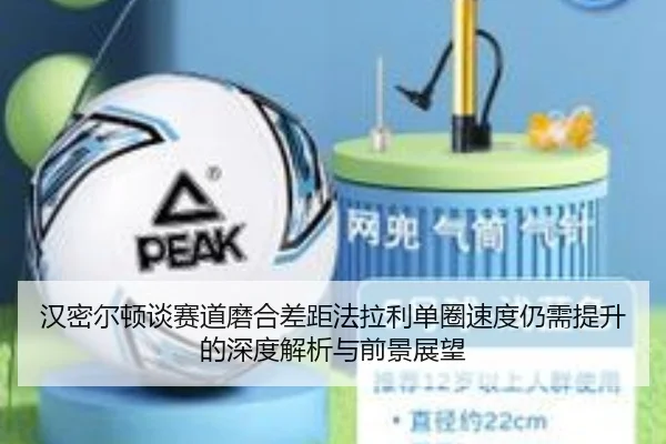 汉密尔顿谈赛道磨合差距法拉利单圈速度仍需提升的深度解析与前景展望